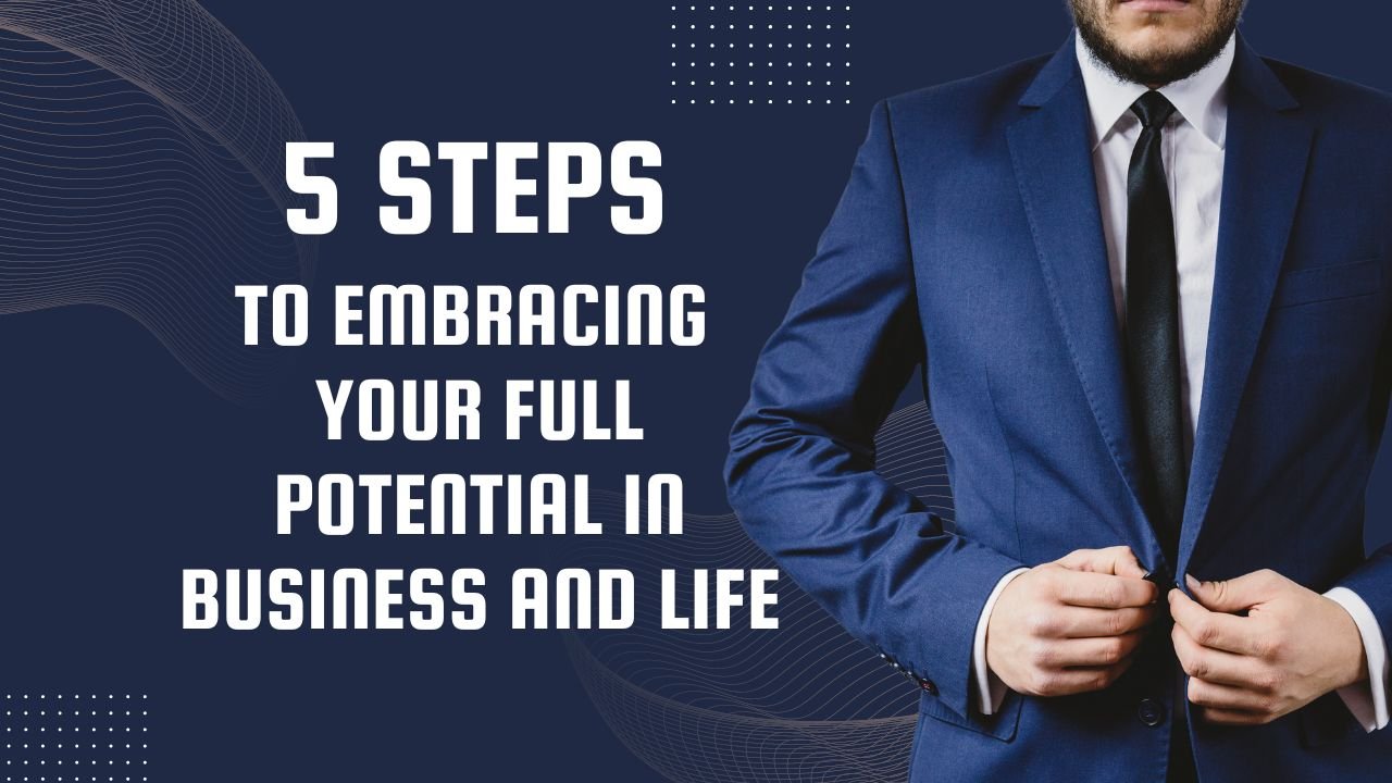 5 Steps To Embracing Your Full Potential in Business and Life